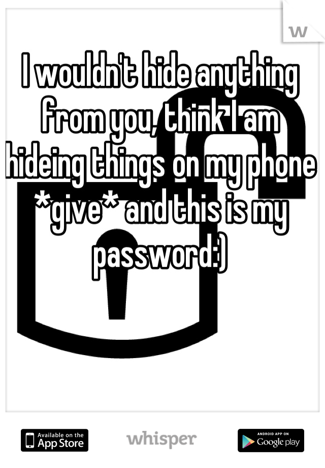 I wouldn't hide anything from you, think I am hideing things on my phone *give* and this is my password:)