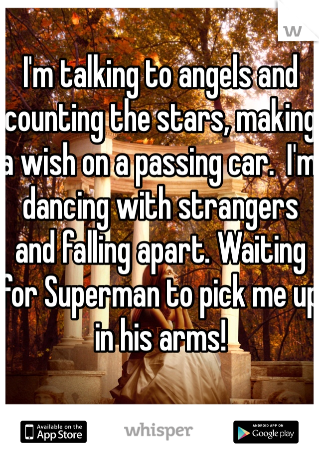 I'm talking to angels and counting the stars, making a wish on a passing car.  I'm dancing with strangers and falling apart. Waiting for Superman to pick me up in his arms!