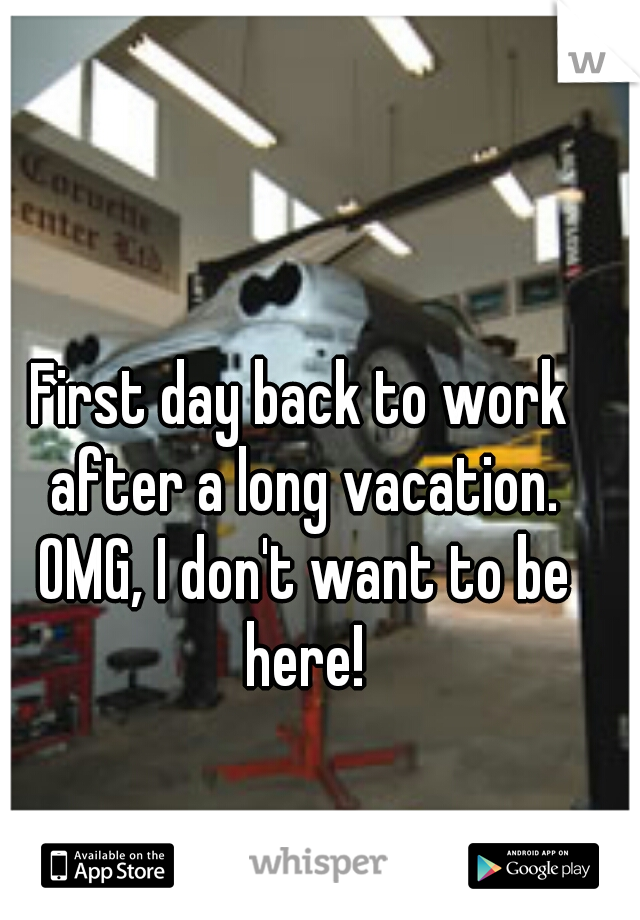 First day back to work after a long vacation. OMG, I don't want to be here!