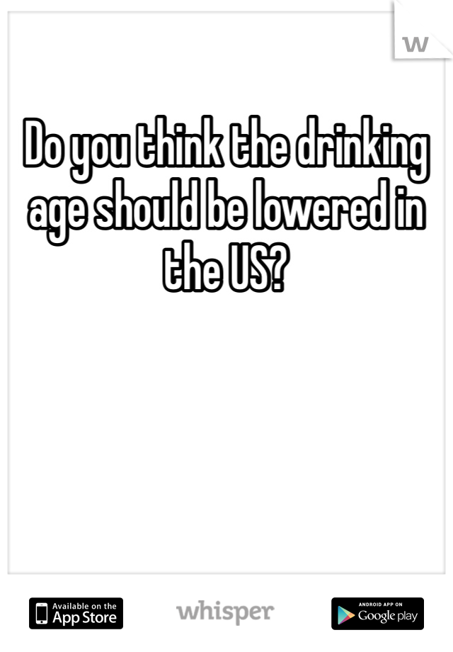 Do you think the drinking age should be lowered in the US? 