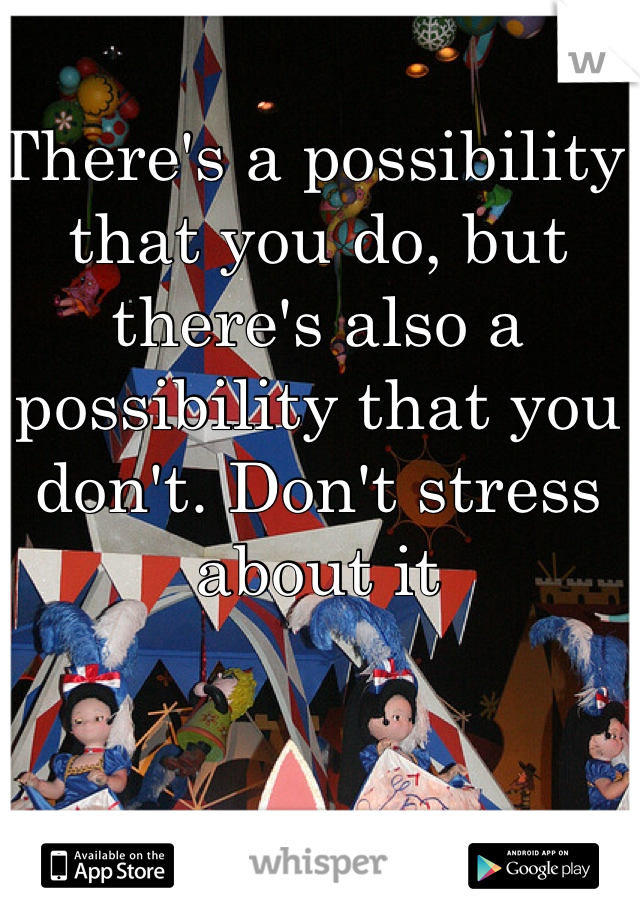 There's a possibility that you do, but there's also a possibility that you don't. Don't stress about it 
