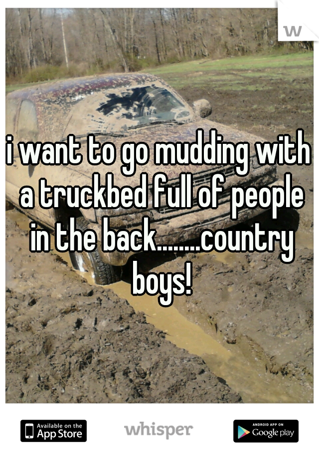 i want to go mudding with a truckbed full of people in the back........country boys!