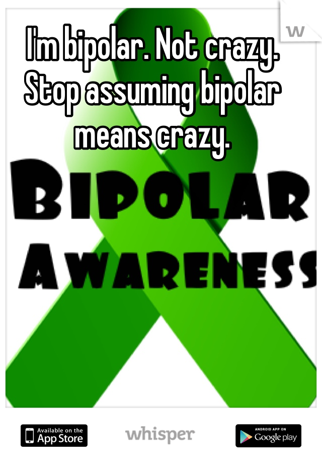 I'm bipolar. Not crazy. Stop assuming bipolar means crazy. 
