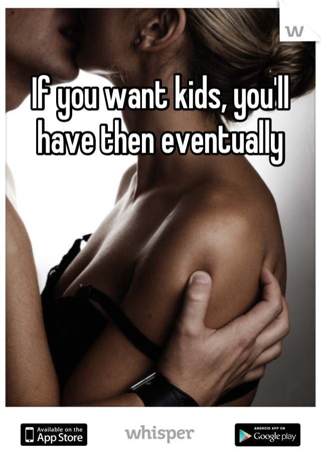 If you want kids, you'll have then eventually