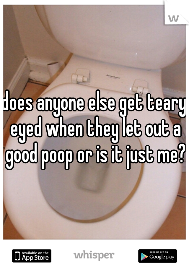 does anyone else get teary eyed when they let out a good poop or is it just me??