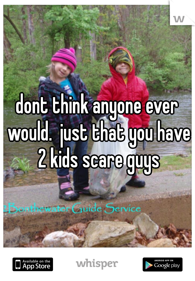 dont think anyone ever would.  just that you have 2 kids scare guys