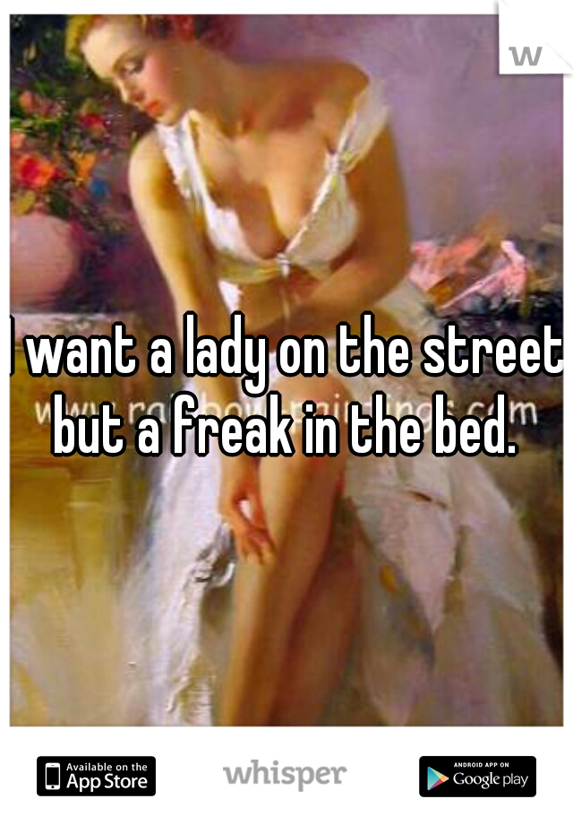 I want a lady on the street but a freak in the bed. 