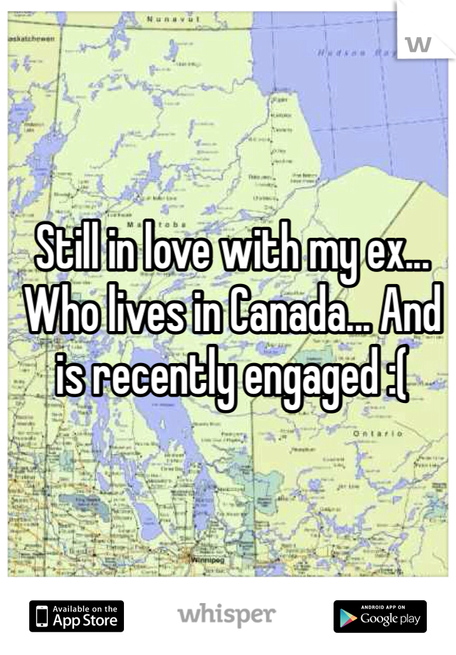Still in love with my ex... Who lives in Canada... And is recently engaged :(
