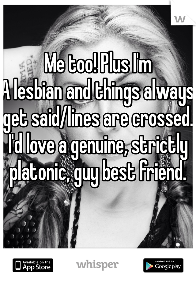 Me too! Plus I'm
A lesbian and things always get said/lines are crossed. I'd love a genuine, strictly platonic, guy best friend. 