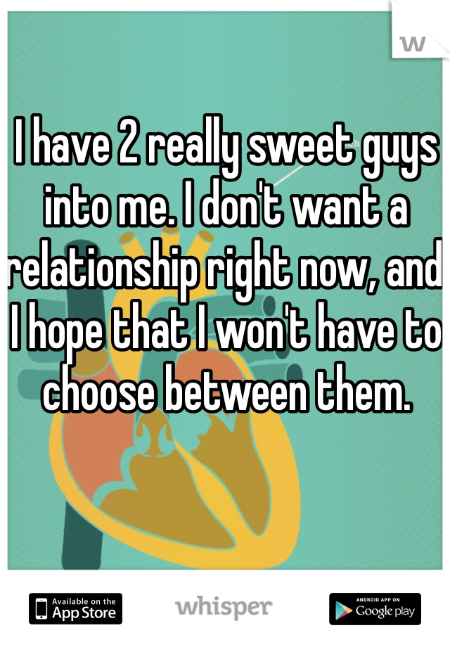 I have 2 really sweet guys into me. I don't want a relationship right now, and I hope that I won't have to choose between them.