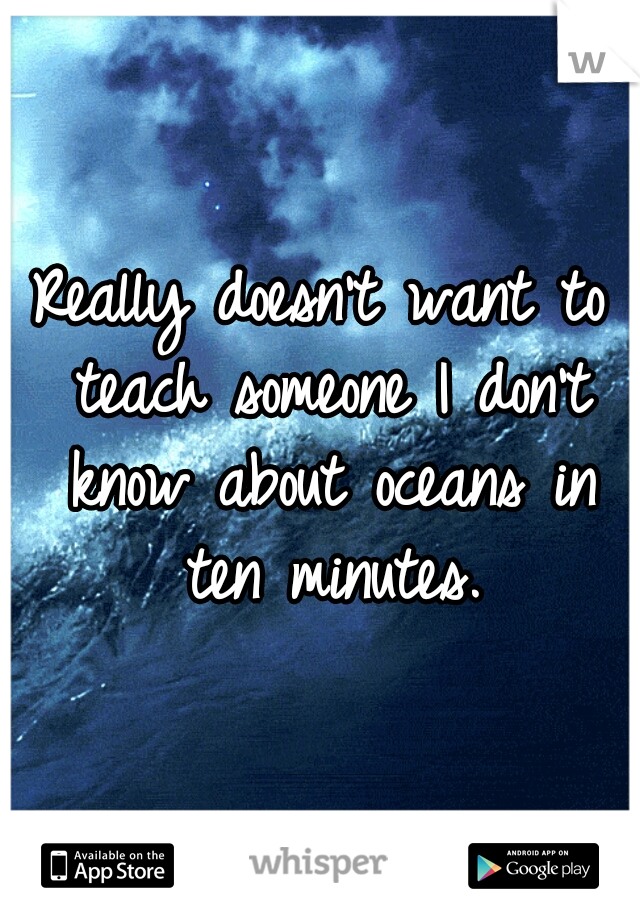 Really doesn't want to teach someone I don't know about oceans in ten minutes.
