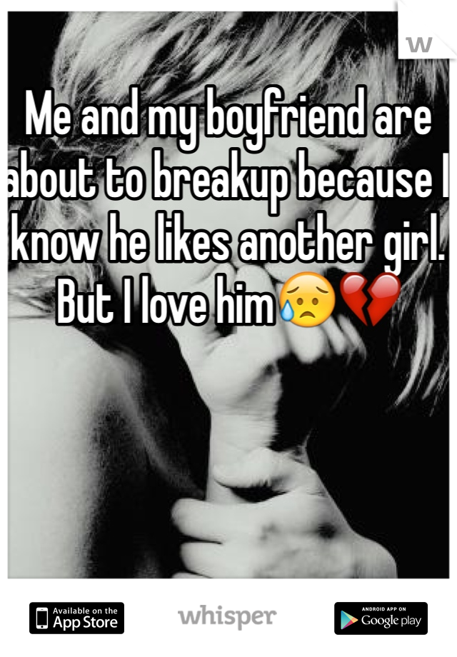Me and my boyfriend are about to breakup because I know he likes another girl. But I love him😥💔