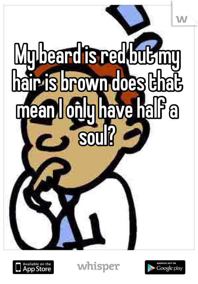My beard is red but my hair is brown does that mean I only have half a soul?