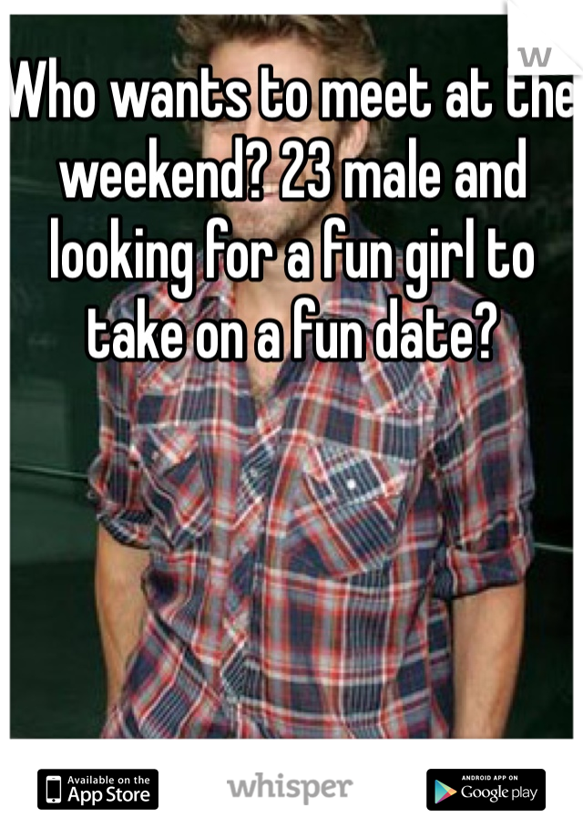 Who wants to meet at the weekend? 23 male and looking for a fun girl to take on a fun date?