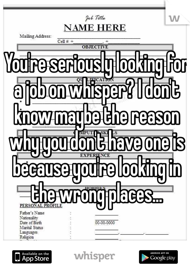 You're seriously looking for a job on whisper? I don't know maybe the reason why you don't have one is because you're looking in the wrong places... 