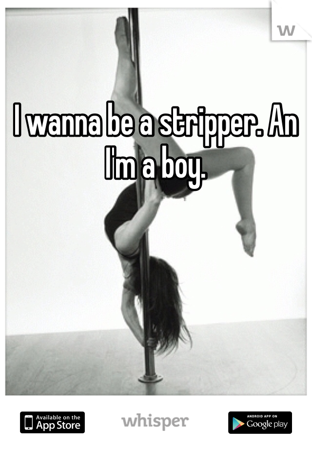 I wanna be a stripper. An I'm a boy.