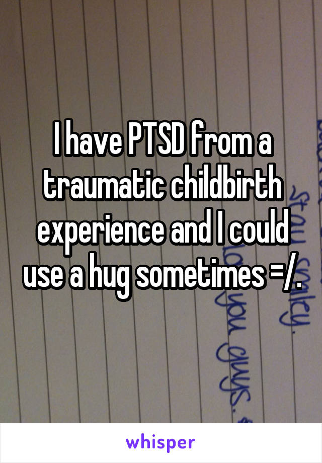 I have PTSD from a traumatic childbirth experience and I could use a hug sometimes =/. 