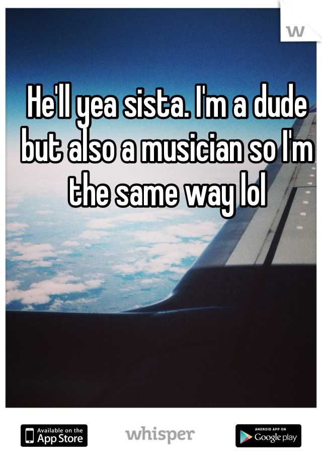 He'll yea sista. I'm a dude but also a musician so I'm the same way lol
