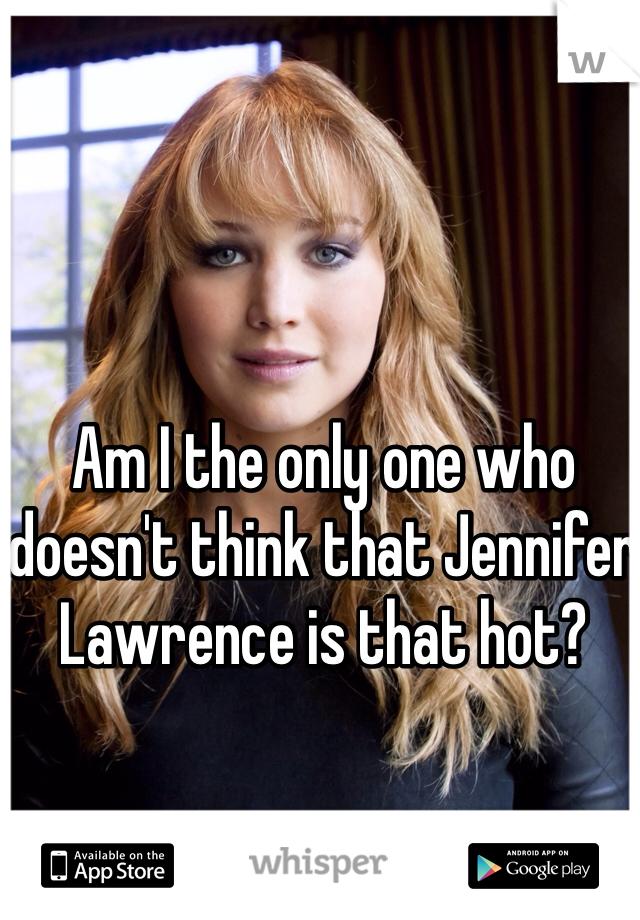 Am I the only one who doesn't think that Jennifer Lawrence is that hot?