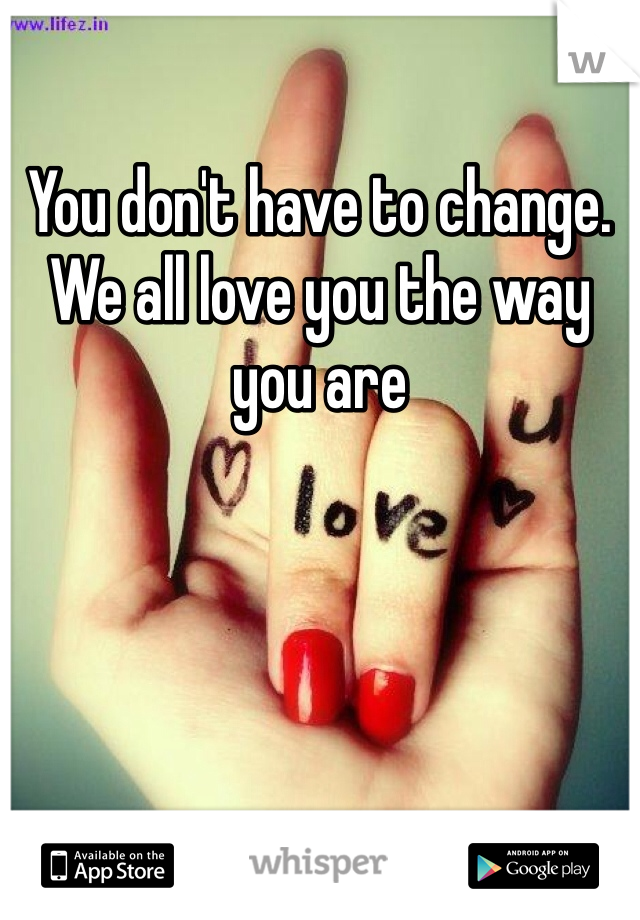 You don't have to change. We all love you the way you are 