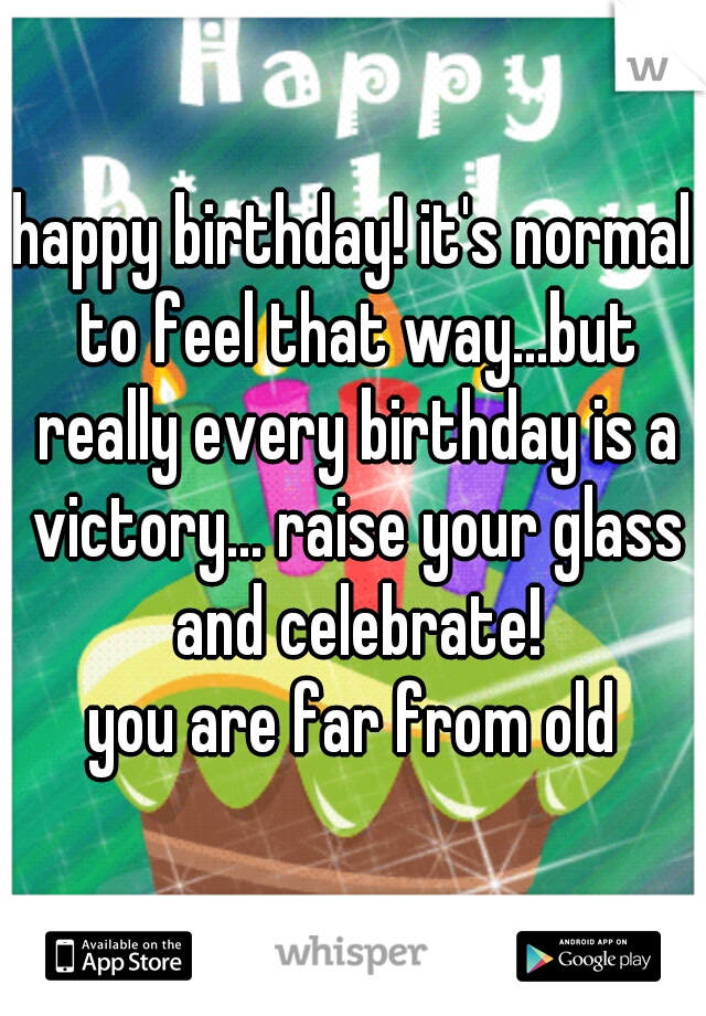 happy birthday! it's normal to feel that way...but really every birthday is a victory... raise your glass and celebrate!

you are far from old