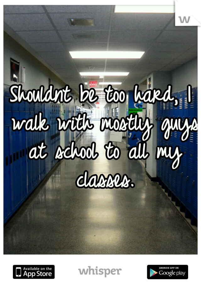 Shouldnt be too hard, I walk with mostly guys at school to all my classes.