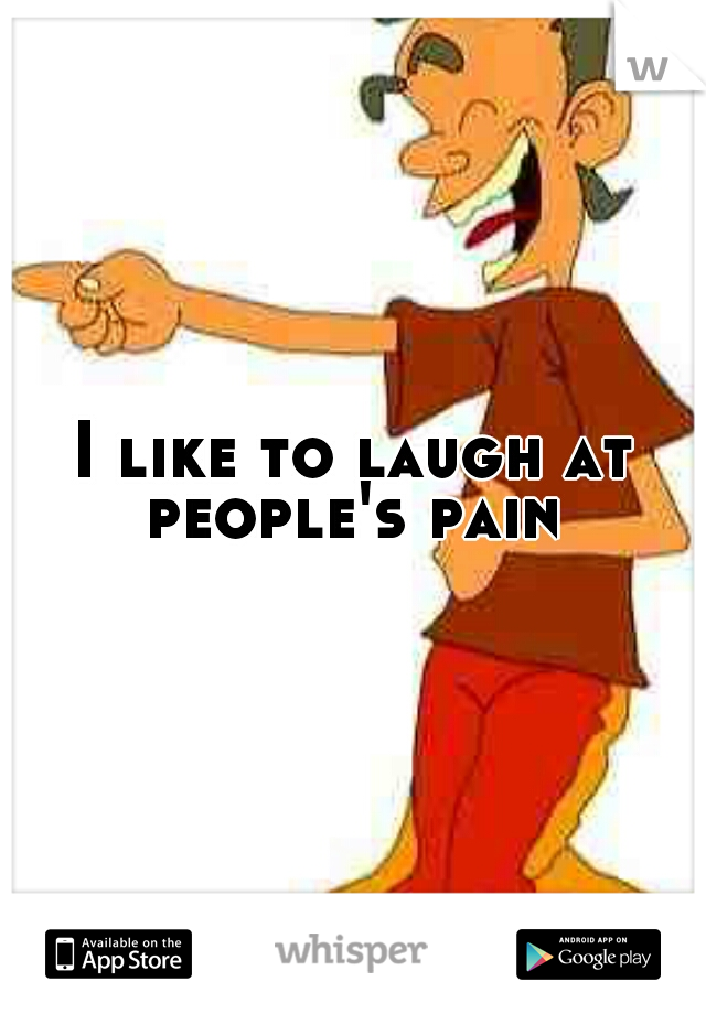 I like to laugh at people's pain 