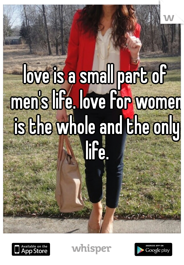 love is a small part of men's life. love for women is the whole and the only life.
