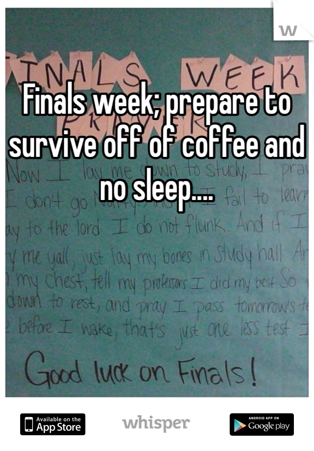 Finals week; prepare to survive off of coffee and no sleep....