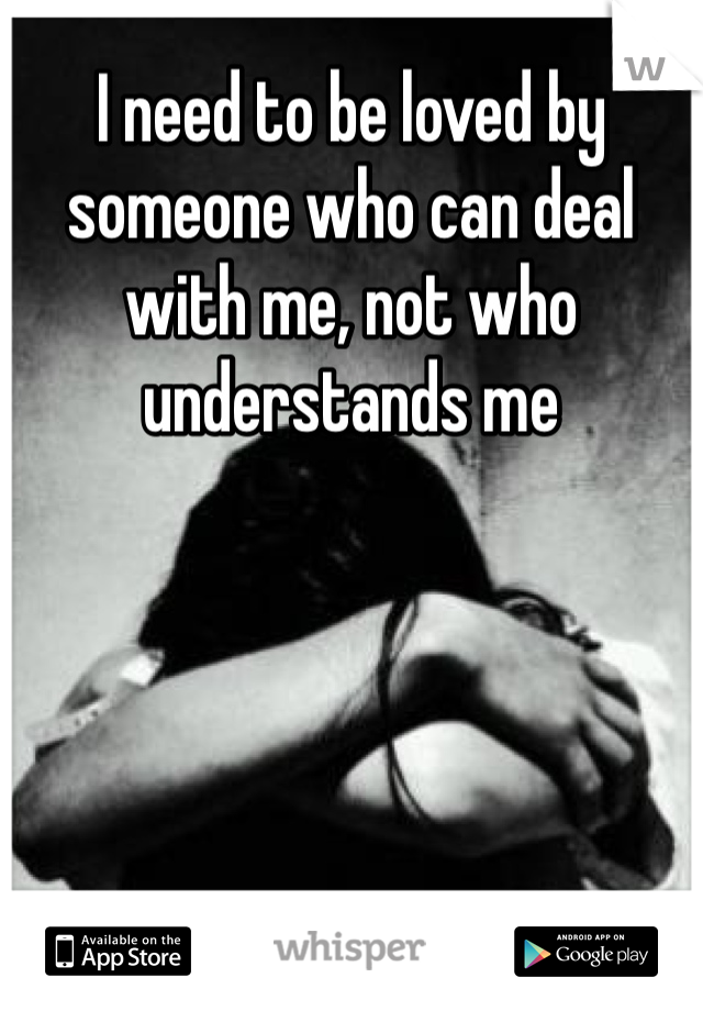 I need to be loved by someone who can deal with me, not who understands me 