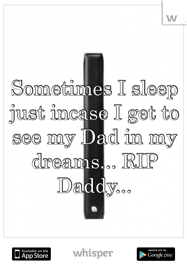 Sometimes I sleep just incase I get to see my Dad in my dreams... RIP Daddy...