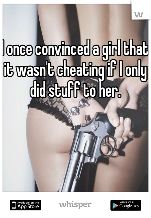 I once convinced a girl that it wasn't cheating if I only did stuff to her. 
