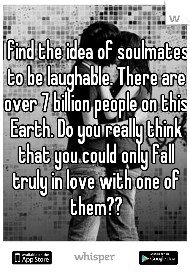 I find the idea of soulmates to be laughable. There are over 7 billion people on this Earth. Do you really think that you could only fall truly in love with one of them??