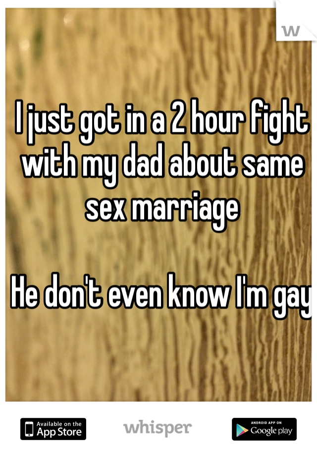 I just got in a 2 hour fight with my dad about same sex marriage 

He don't even know I'm gay  