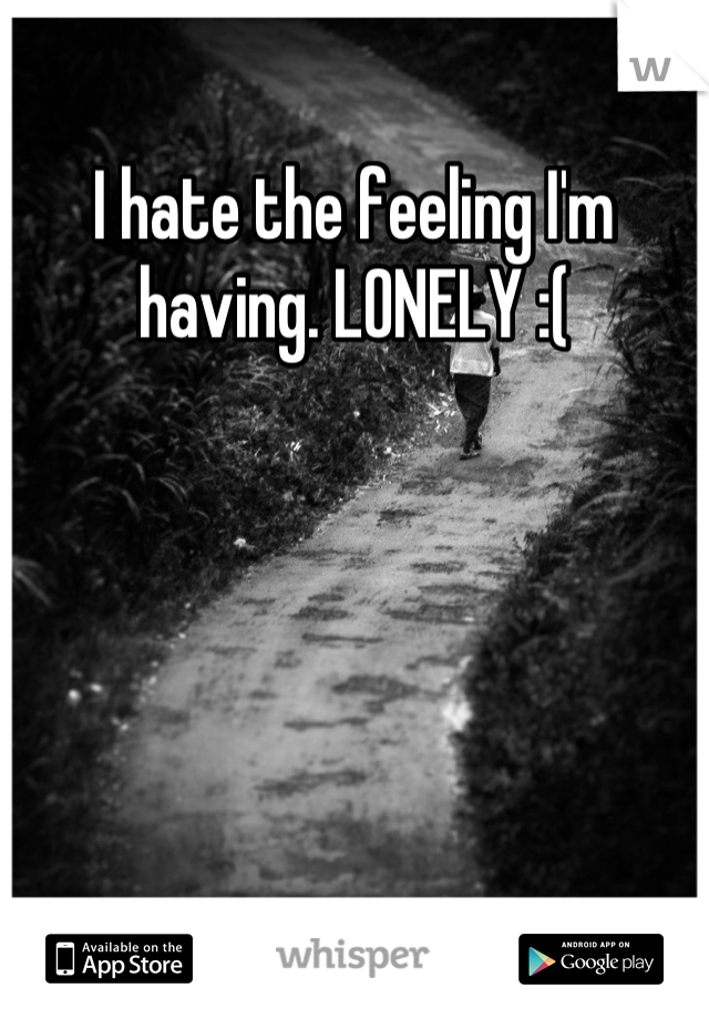 I hate the feeling I'm having. LONELY :(