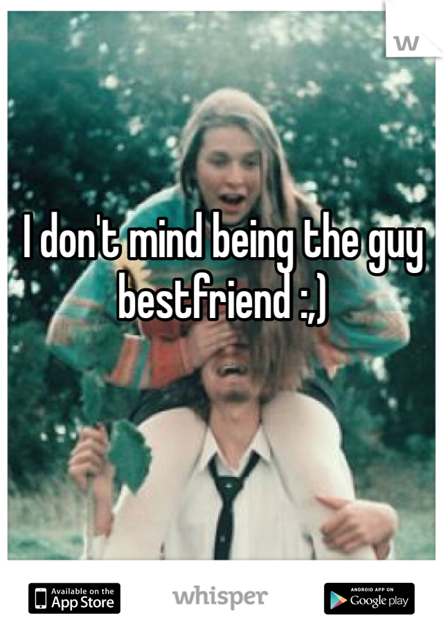I don't mind being the guy bestfriend :,)

