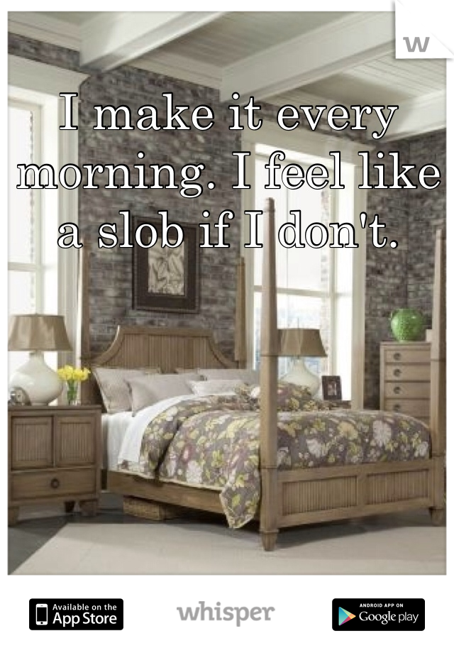 I make it every morning. I feel like a slob if I don't.