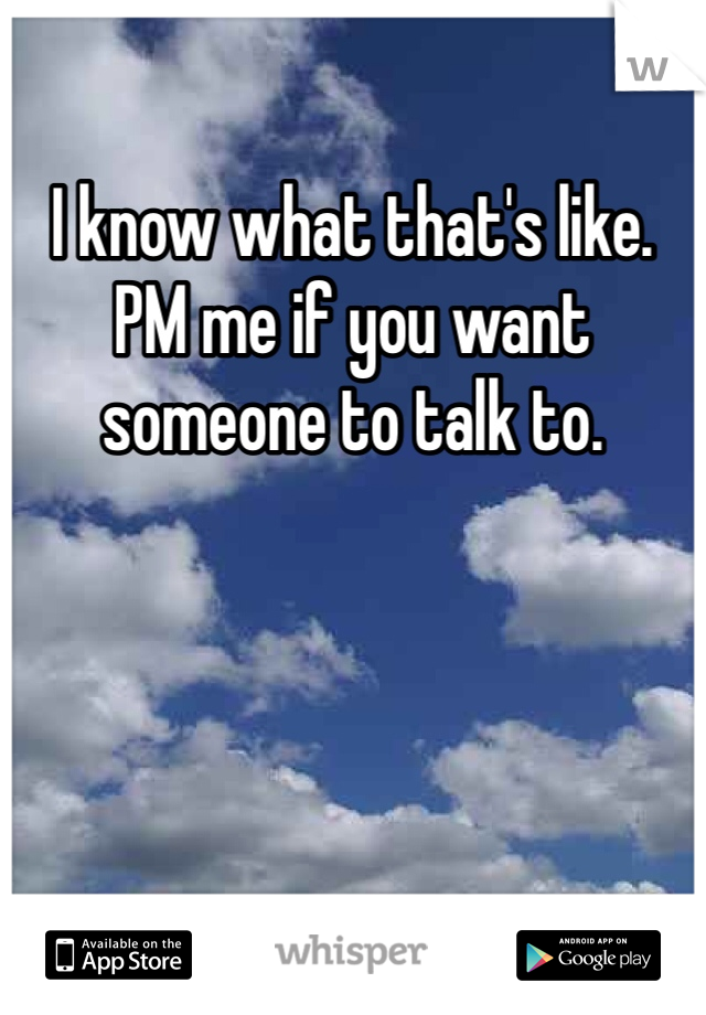 I know what that's like. PM me if you want someone to talk to.