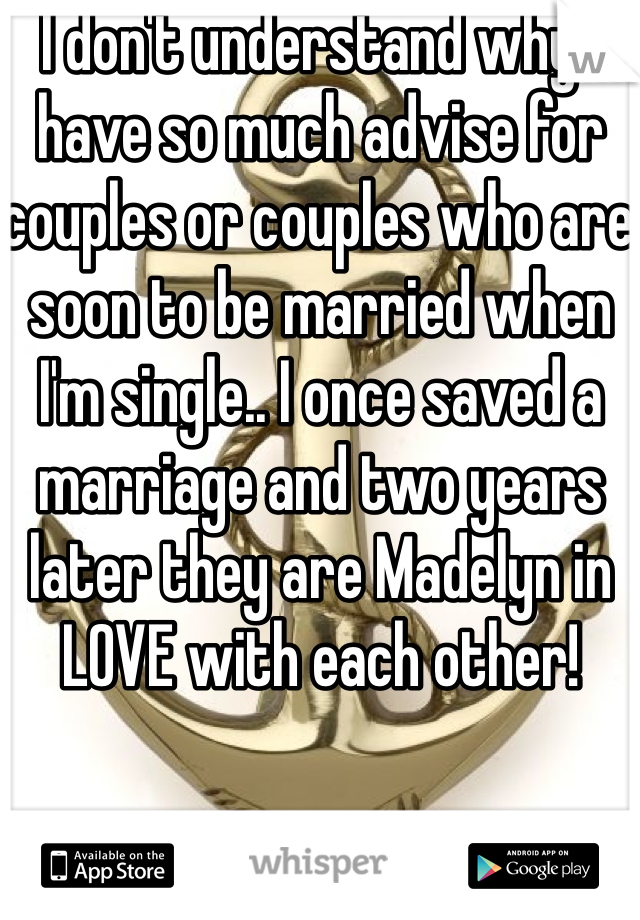 I don't understand why I have so much advise for couples or couples who are soon to be married when I'm single.. I once saved a marriage and two years later they are Madelyn in LOVE with each other!