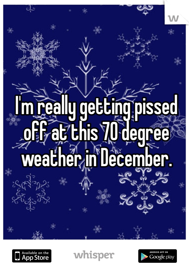 I'm really getting pissed off at this 70 degree weather in December. 