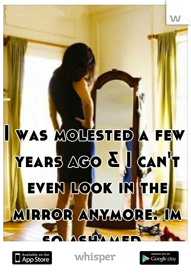 I was molested a few years ago & I can't even look in the mirror anymore. im so ashamed. 