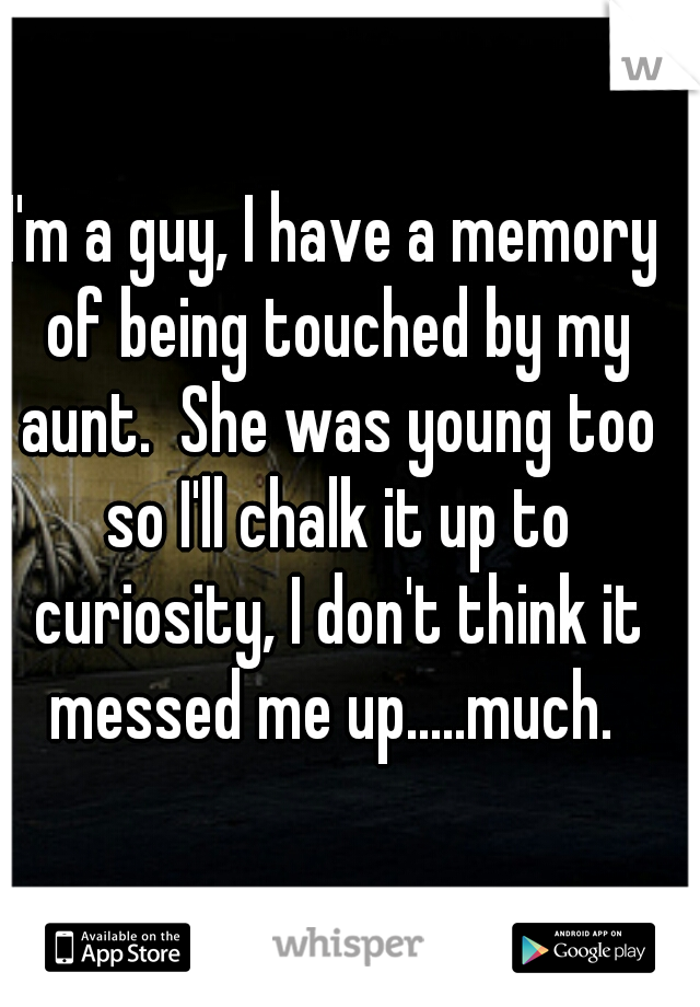 I'm a guy, I have a memory of being touched by my aunt.  She was young too so I'll chalk it up to curiosity, I don't think it messed me up.....much. 