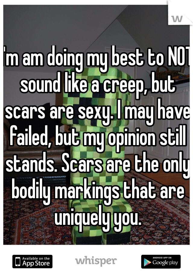 I'm am doing my best to NOT sound like a creep, but scars are sexy. I may have failed, but my opinion still stands. Scars are the only bodily markings that are uniquely you. 