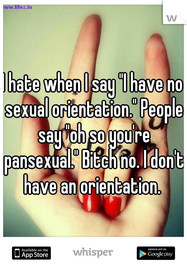 I hate when I say "I have no sexual orientation." People say "oh so you're pansexual." Bitch no. I don't have an orientation. 