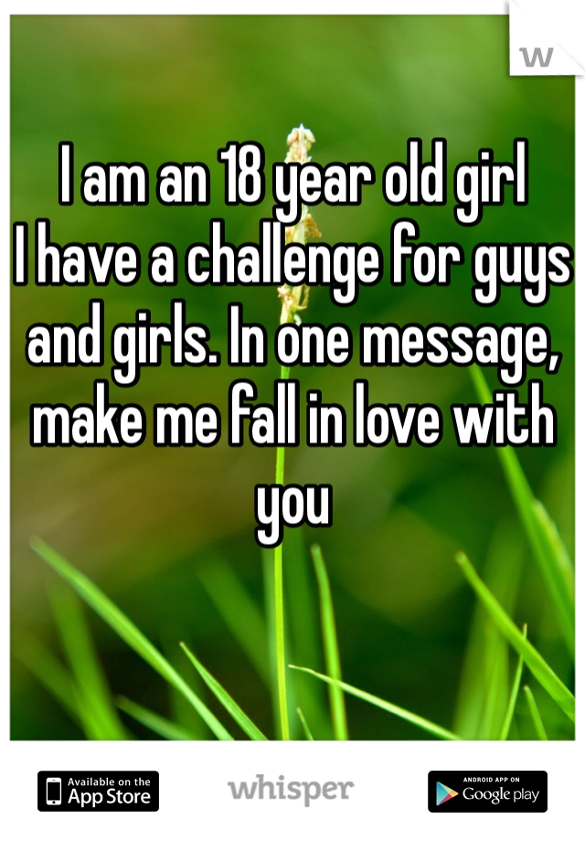 I am an 18 year old girl
I have a challenge for guys and girls. In one message, make me fall in love with you