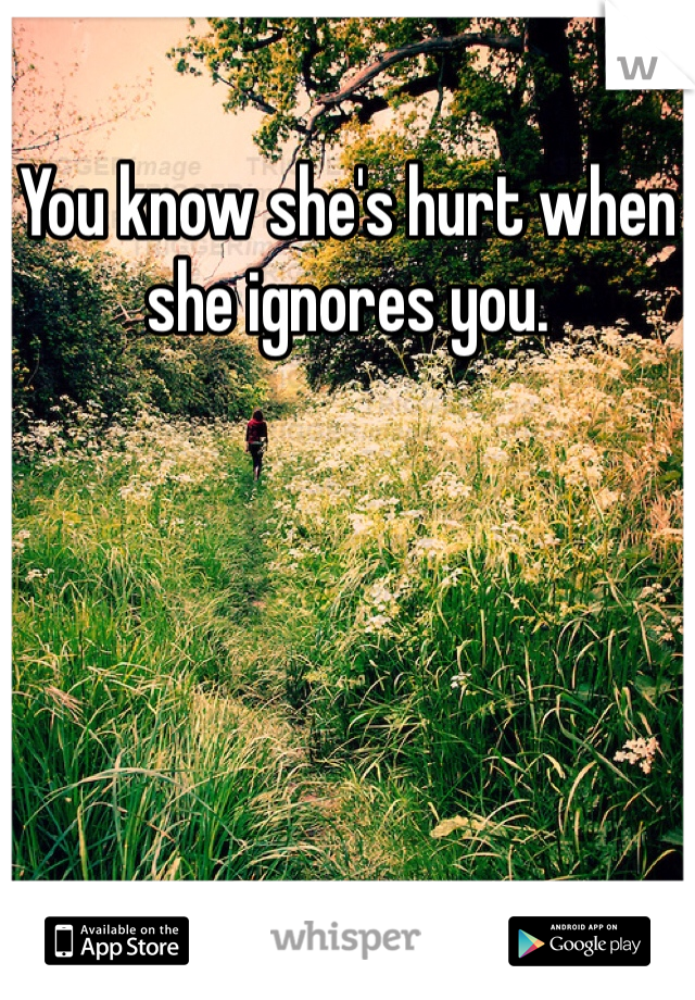 You know she's hurt when she ignores you.
