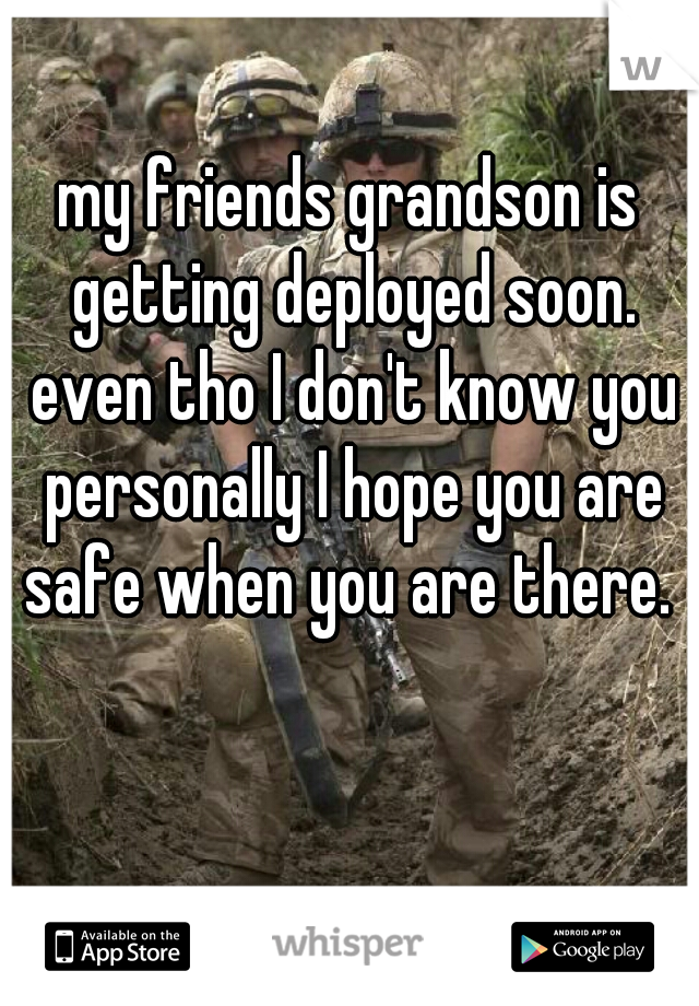 my friends grandson is getting deployed soon. even tho I don't know you personally I hope you are safe when you are there. 