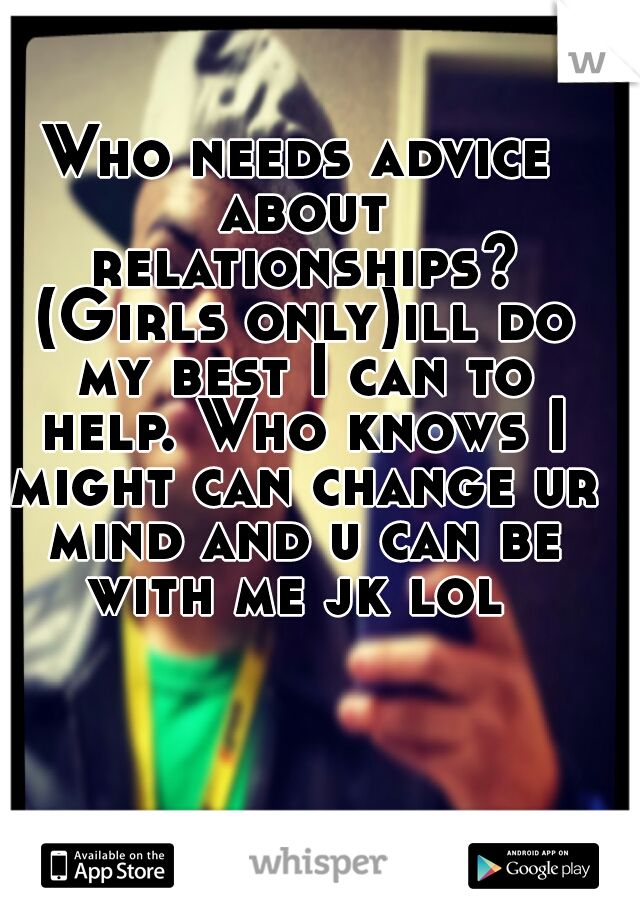 Who needs advice about relationships? (Girls only)ill do my best I can to help. Who knows I might can change ur mind and u can be with me jk lol 