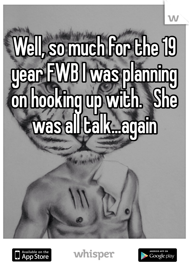 Well, so much for the 19 year FWB I was planning on hooking up with.   She was all talk...again 