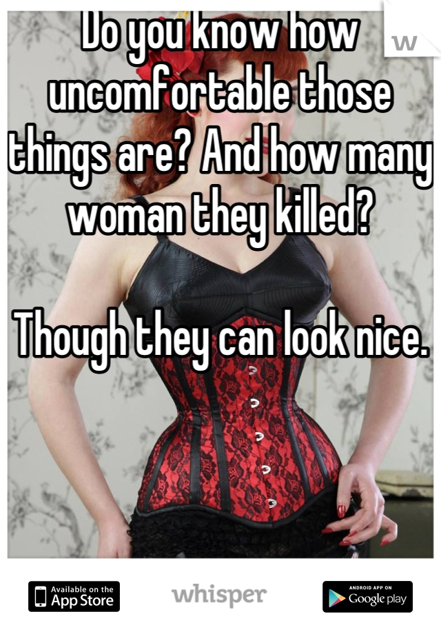 Do you know how uncomfortable those things are? And how many woman they killed? 

Though they can look nice.